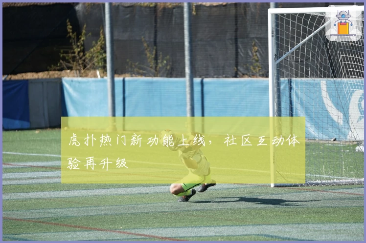 虎扑热门新功能上线,社区互动体验再升级