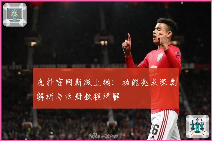虎扑官网新版上线：功能亮点深度解析与注册教程详解