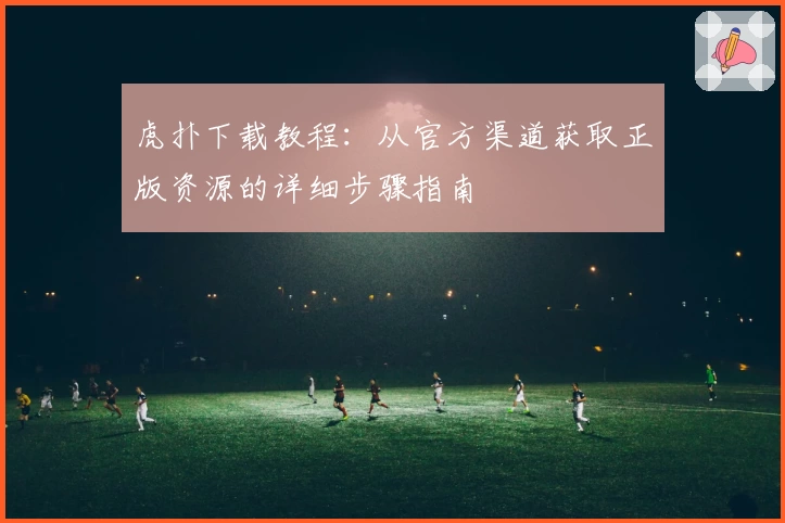 虎扑下载教程：从官方渠道获取正版资源的详细步骤指南