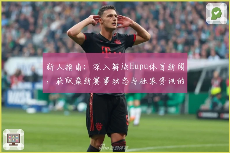 新人指南：深入解读Hupu体育新闻，获取最新赛事动态与独家资讯的正确打开方式