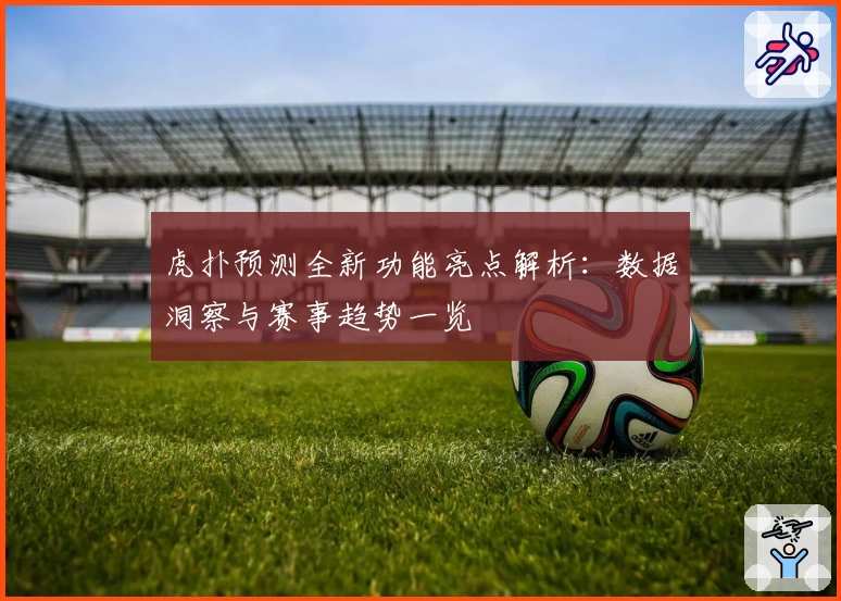 虎扑预测全新功能亮点解析：数据洞察与赛事趋势一览