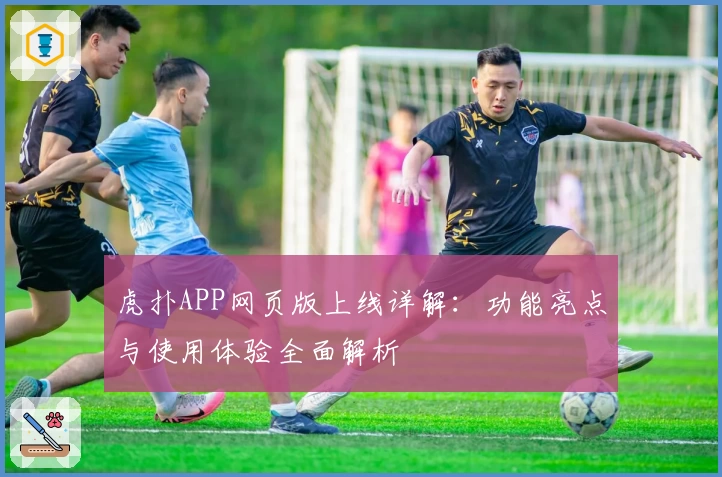 虎扑APP网页版上线详解：功能亮点与使用体验全面解析