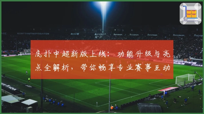虎扑中超新版上线:功能升级与亮点全解析,带你畅享专业赛事互动体验