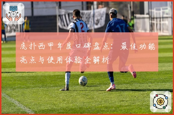 虎扑西甲年度口碑盘点：最佳功能亮点与使用体验全解析