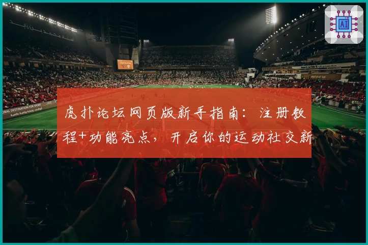 虎扑论坛网页版新手指南:注册教程+功能亮点,开启你的运动社交新体验