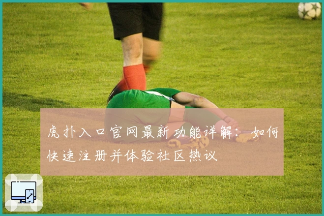 虎扑入口官网最新功能详解：如何快速注册并体验社区热议