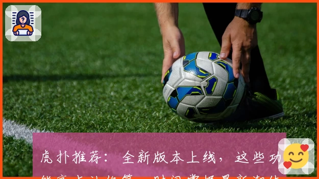 虎扑推荐：全新版本上线，这些功能亮点让你第一时间掌握最新潮体育资讯
