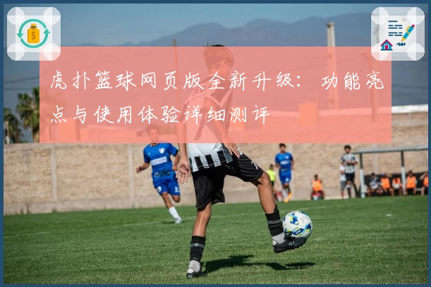 虎扑篮球网页版全新升级：功能亮点与使用体验详细测评