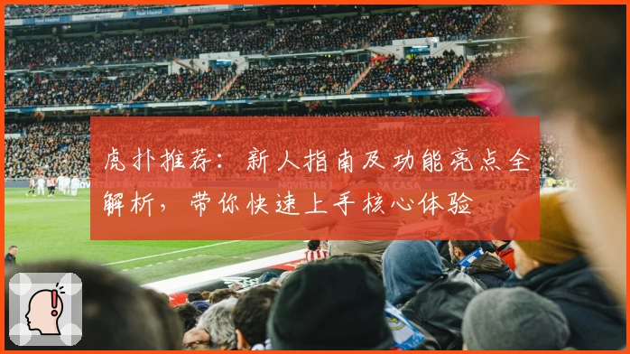 虎扑推荐：新人指南及功能亮点全解析，带你快速上手核心体验