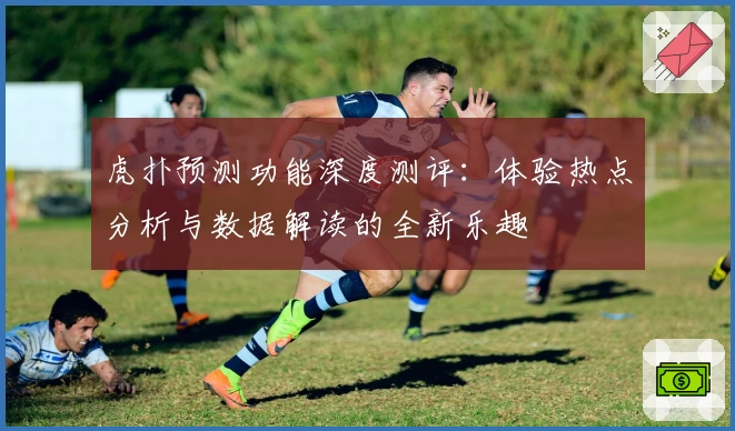 虎扑预测功能深度测评：体验热点分析与数据解读的全新乐趣