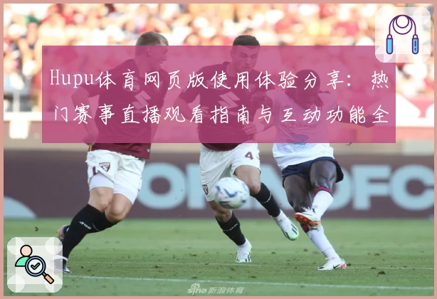 Hupu体育网页版使用体验分享：热门赛事直播观看指南与互动功能全解析