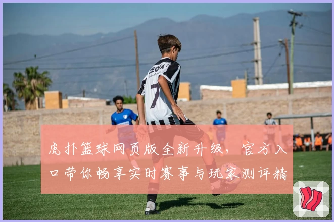 虎扑篮球网页版全新升级，官方入口带你畅享实时赛事与玩家测评精彩内容