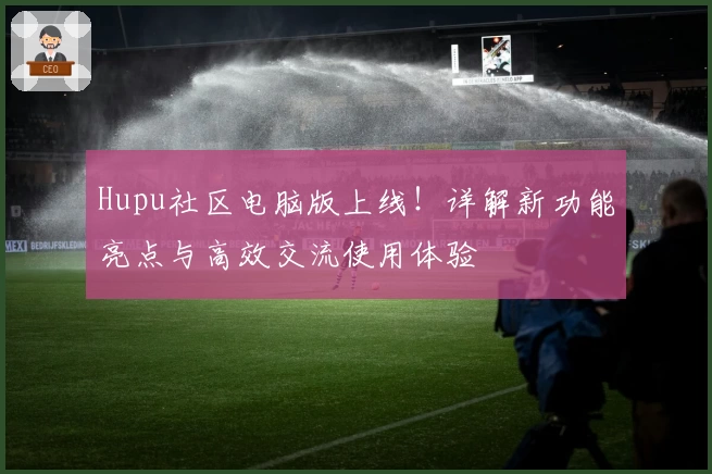 Hupu社区电脑版上线!详解新功能亮点与高效交流使用体验