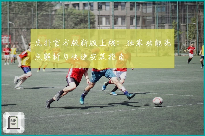 虎扑官方版新版上线：独家功能亮点解析与快速安装指南