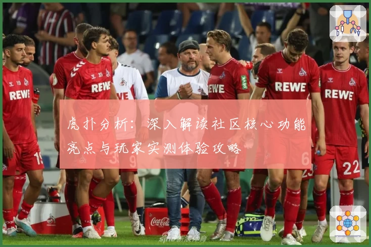 虎扑分析:深入解读社区核心功能亮点与玩家实测体验攻略