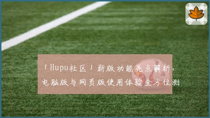 「Hupu社区」新版功能亮点解析,电脑版与网页版使用体验全方位测评