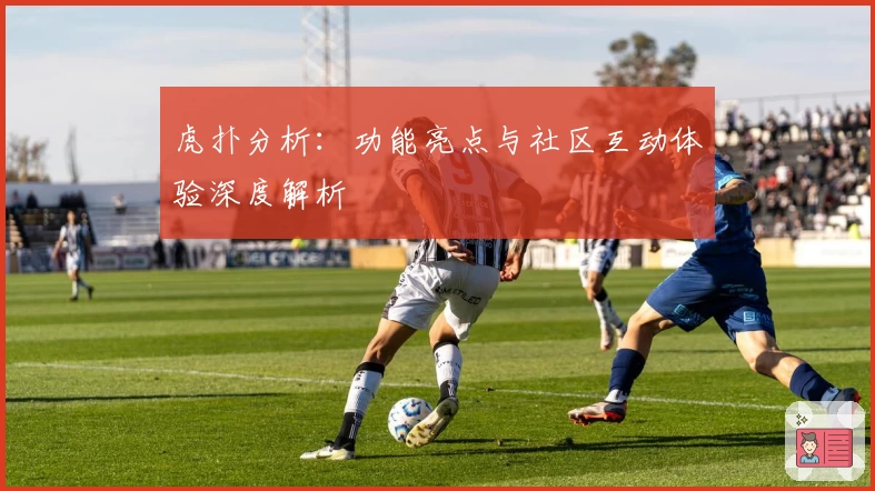 虎扑分析：功能亮点与社区互动体验深度解析