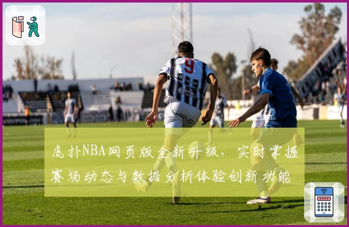 虎扑NBA网页版全新升级，实时掌握赛场动态与数据分析体验创新功能