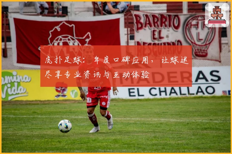 虎扑足球：年度口碑应用，让球迷尽享专业资讯与互动体验