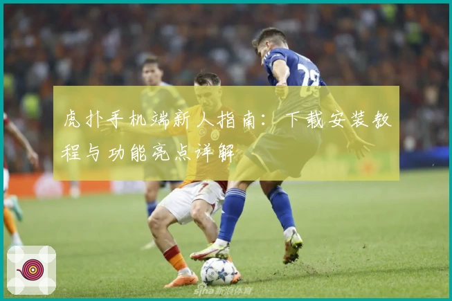 虎扑手机端新人指南：下载安装教程与功能亮点详解