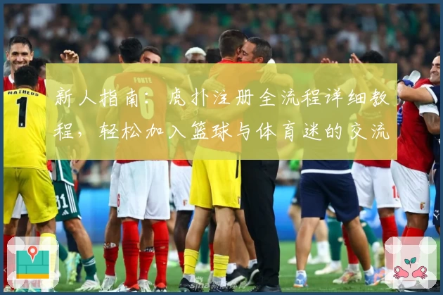 新人指南：虎扑注册全流程详细教程，轻松加入篮球与体育迷的交流社区