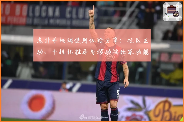 虎扑手机端使用体验分享：社区互动、个性化推荐与移动端独家功能详解