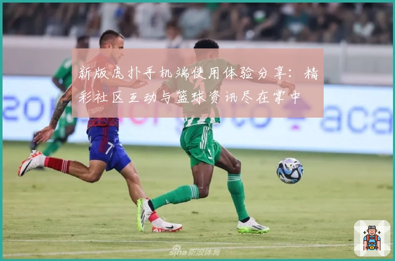 新版虎扑手机端使用体验分享：精彩社区互动与篮球资讯尽在掌中