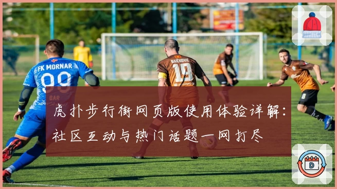 虎扑步行街网页版使用体验详解:社区互动与热门话题一网打尽