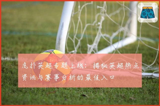 虎扑英超专题上线:揭秘英超热点资讯与赛事分析的最佳入口