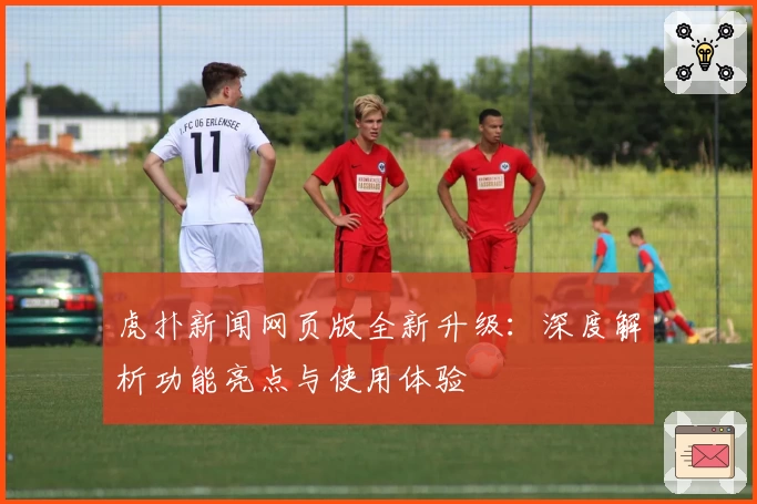 虎扑新闻网页版全新升级：深度解析功能亮点与使用体验