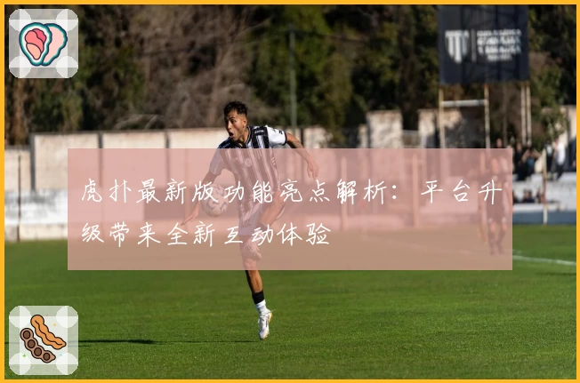 虎扑最新版功能亮点解析：平台升级带来全新互动体验