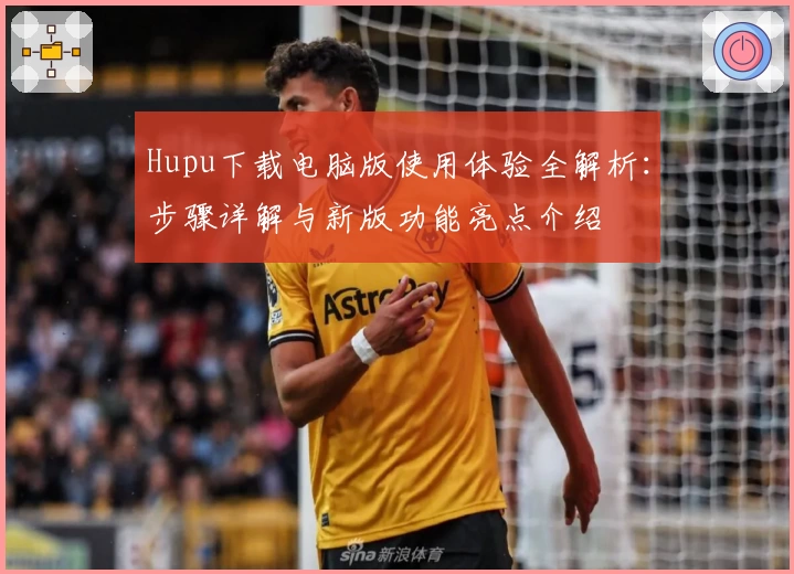Hupu下载电脑版使用体验全解析：步骤详解与新版功能亮点介绍