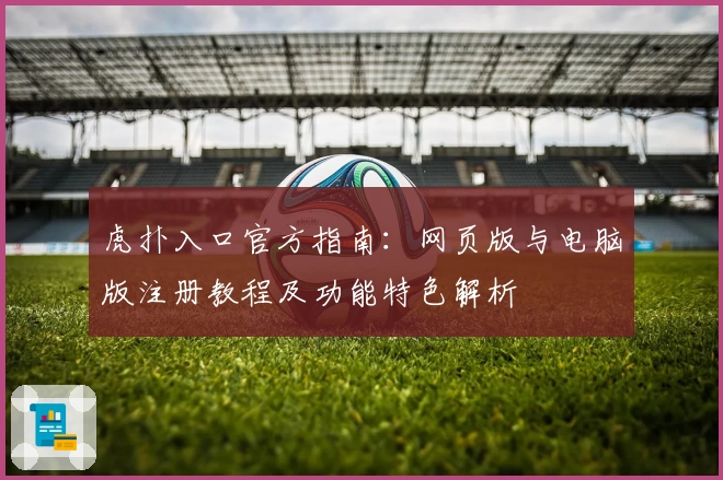 虎扑入口官方指南：网页版与电脑版注册教程及功能特色解析