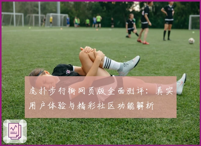 虎扑步行街网页版全面测评：真实用户体验与精彩社区功能解析