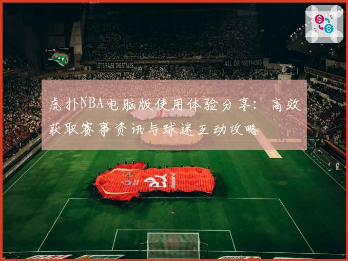 虎扑NBA电脑版使用体验分享：高效获取赛事资讯与球迷互动攻略