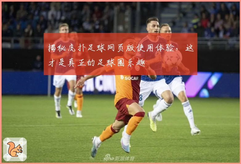 揭秘虎扑足球网页版使用体验，这才是真正的足球圈乐趣
