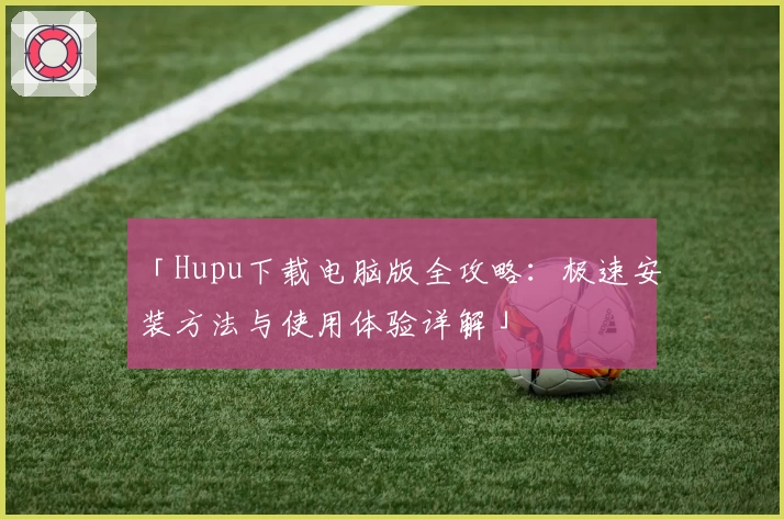 「Hupu下载电脑版全攻略：极速安装方法与使用体验详解」