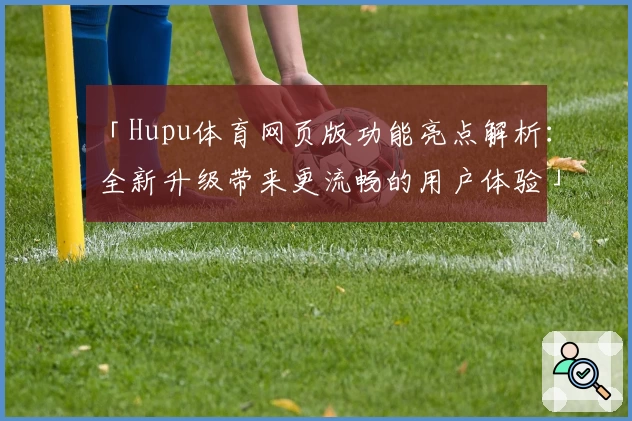 「Hupu体育网页版功能亮点解析：全新升级带来更流畅的用户体验」