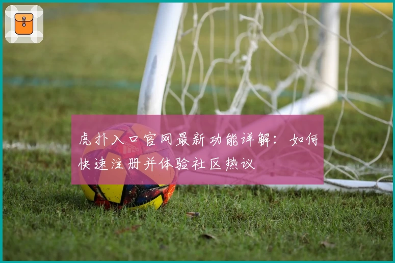 虎扑入口官网最新功能详解：如何快速注册并体验社区热议