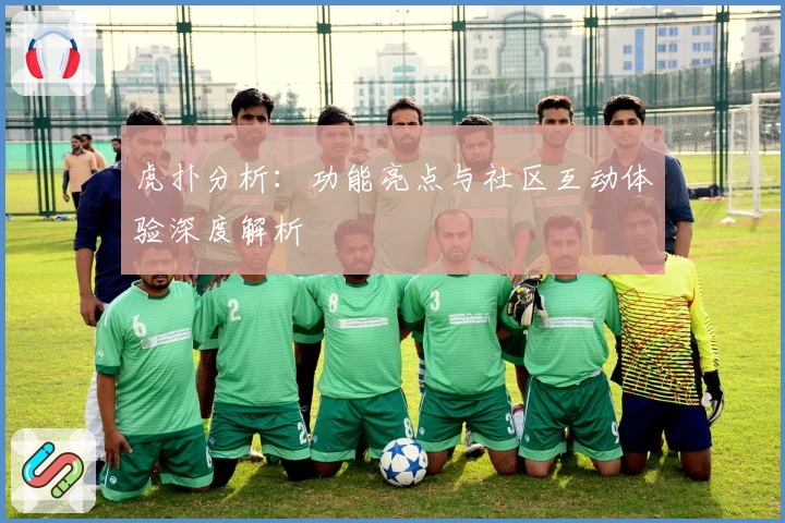 虎扑分析：功能亮点与社区互动体验深度解析