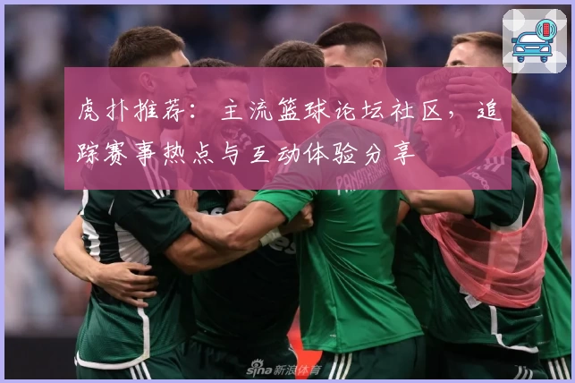虎扑推荐：主流篮球论坛社区，追踪赛事热点与互动体验分享