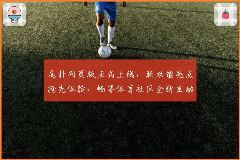 虎扑网页版正式上线，新功能亮点抢先体验，畅享体育社区全新互动魅力