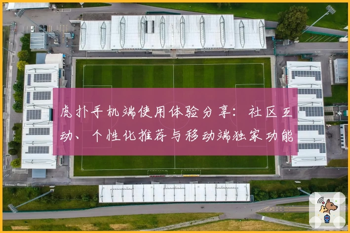 虎扑手机端使用体验分享：社区互动、个性化推荐与移动端独家功能详解