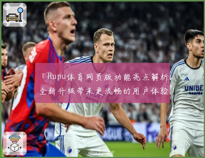 「Hupu体育网页版功能亮点解析：全新升级带来更流畅的用户体验」