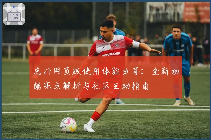 虎扑网页版使用体验分享：全新功能亮点解析与社区互动指南