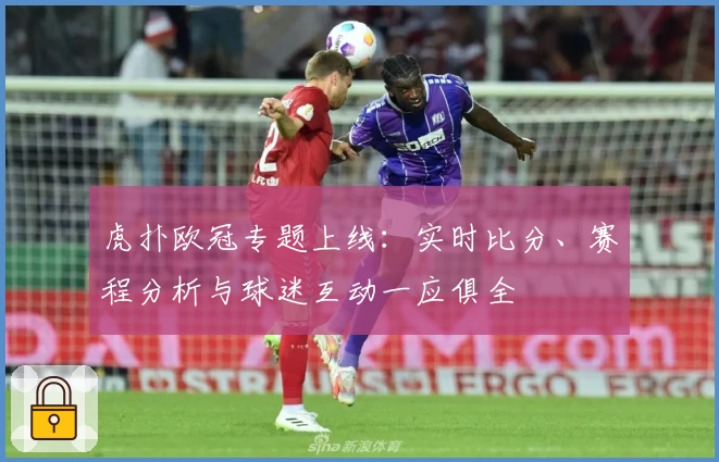 虎扑欧冠专题上线：实时比分、赛程分析与球迷互动一应俱全