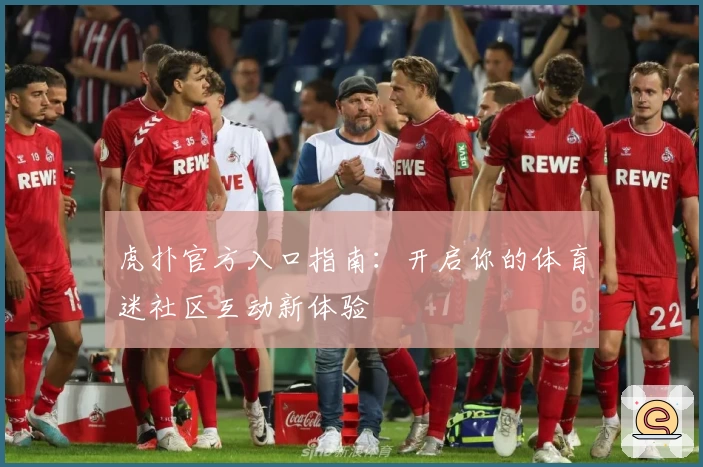 虎扑官方入口指南：开启你的体育迷社区互动新体验