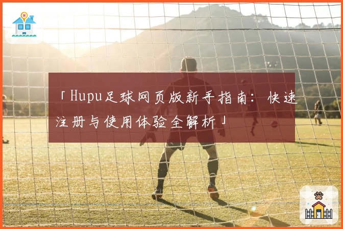 「Hupu足球网页版新手指南：快速注册与使用体验全解析」