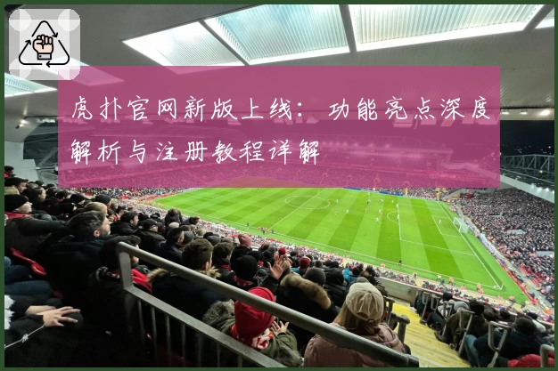 虎扑官网新版上线：功能亮点深度解析与注册教程详解