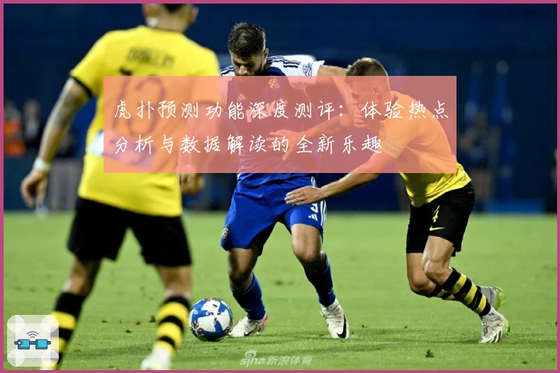 虎扑预测功能深度测评：体验热点分析与数据解读的全新乐趣
